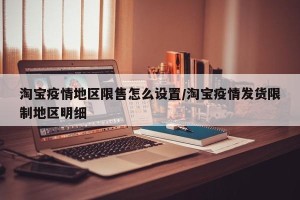 淘宝疫情地区限售怎么设置/淘宝疫情发货限制地区明细