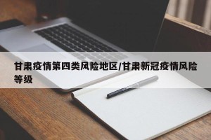甘肃疫情第四类风险地区/甘肃新冠疫情风险等级