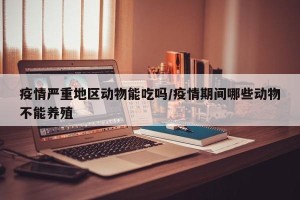 疫情严重地区动物能吃吗/疫情期间哪些动物不能养殖