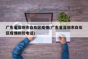 广东省深圳市白石区疫情(广东省深圳市白石区疫情防控电话)