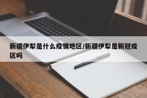 新疆伊犁是什么疫情地区/新疆伊犁是新冠疫区吗