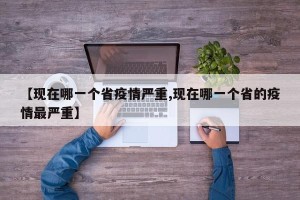 【现在哪一个省疫情严重,现在哪一个省的疫情最严重】
