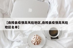【南陵县疫情高风险地区,南陵县疫情高风险地区名单】
