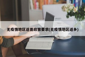 无疫情地区返晋政策要求(无疫情地区返乡)