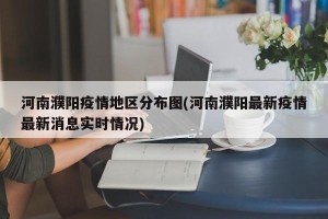 河南濮阳疫情地区分布图(河南濮阳最新疫情最新消息实时情况)