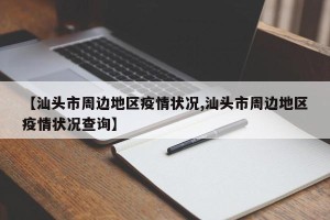 【汕头市周边地区疫情状况,汕头市周边地区疫情状况查询】