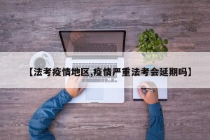【法考疫情地区,疫情严重法考会延期吗】