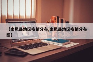 【来凤县地区疫情分布,来凤县地区疫情分布图】