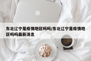 东北辽宁是疫情地区吗吗/东北辽宁是疫情地区吗吗最新消息