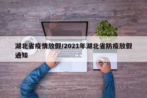湖北省疫情放假/2021年湖北省防疫放假通知
