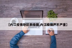 【内江疫情地区表格图,内江疫情严不严重】