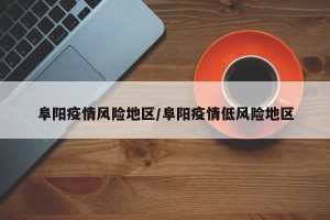 阜阳疫情风险地区/阜阳疫情低风险地区