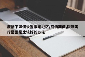 疫情下如何设置限运地区/疫情期间,限制出行是否是比较好的办法