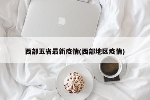 西部五省最新疫情(西部地区疫情)