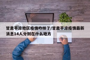 甘肃平凉地区疫情咋样了/甘肃平凉疫情最新消息14人分别在什么地方