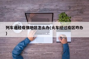 列车途经疫情地区怎么办(火车经过疫区咋办)
