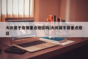 大庆属于疫情重点地区吗/大庆算不算重点疫区