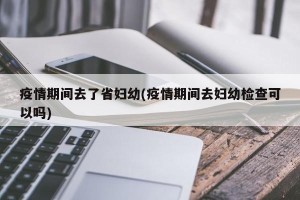 疫情期间去了省妇幼(疫情期间去妇幼检查可以吗)