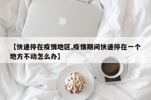 【快递停在疫情地区,疫情期间快递停在一个地方不动怎么办】
