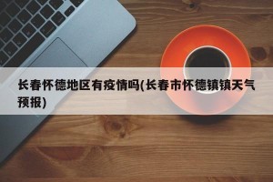 长春怀德地区有疫情吗(长春市怀德镇镇天气预报)