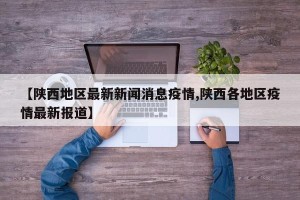 【陕西地区最新新闻消息疫情,陕西各地区疫情最新报道】