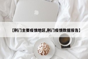 【荆门主要疫情地区,荆门疫情数据报告】