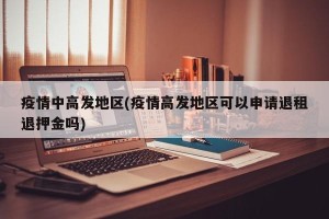 疫情中高发地区(疫情高发地区可以申请退租退押金吗)
