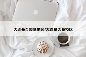 大连是否疫情地区/大连是否是疫区