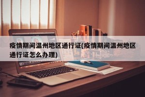 疫情期间温州地区通行证(疫情期间温州地区通行证怎么办理)