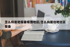 怎么和属地报备疫情地区/怎么向居住地社区报备