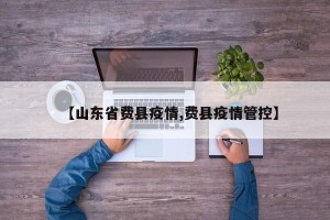 【山东省费县疫情,费县疫情管控】