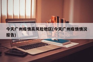 今天广州疫情高风险地区(今天广州疫情情况报告)