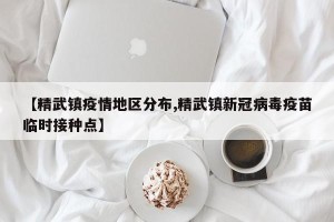 【精武镇疫情地区分布,精武镇新冠病毒疫苗临时接种点】