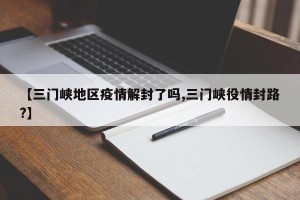 【三门峡地区疫情解封了吗,三门峡役情封路?】