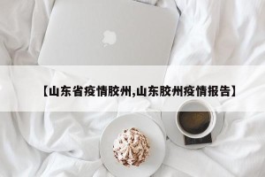 【山东省疫情胶州,山东胶州疫情报告】