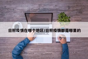 日照疫情在哪个地区/日照疫情都是哪里的
