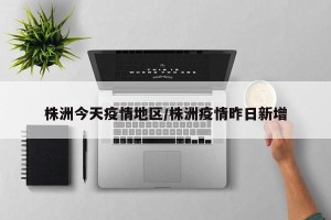 株洲今天疫情地区/株洲疫情昨日新增