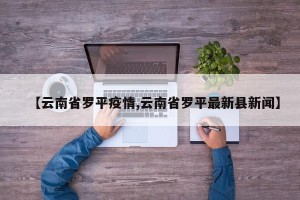 【云南省罗平疫情,云南省罗平最新县新闻】