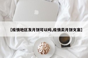 【疫情地区发月饼可以吗,疫情卖月饼文案】