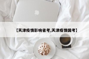 【天津疫情影响省考,天津疫情国考】