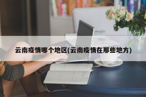 云南疫情哪个地区(云南疫情在那些地方)