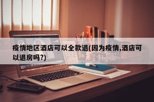疫情地区酒店可以全款退(因为疫情,酒店可以退房吗?)