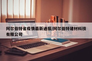 阿尔伯特省疫情最新通报/阿尔伯特建材科技有限公司