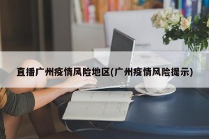 直播广州疫情风险地区(广州疫情风险提示)