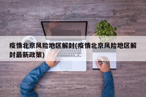疫情北京风险地区解封(疫情北京风险地区解封最新政策)