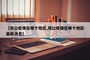 【周口疫情在哪个地区,周口疫情在哪个地区最新消息】