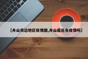 【舟山周边地区疫情图,舟山最近有疫情吗】