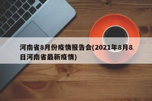 河南省8月份疫情报告会(2021年8月8日河南省最新疫情)