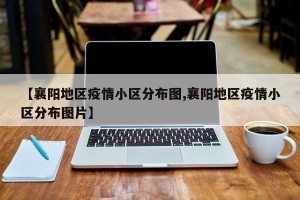 【襄阳地区疫情小区分布图,襄阳地区疫情小区分布图片】