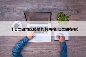 【七二四地区疫情如何防控,七二四在哪】